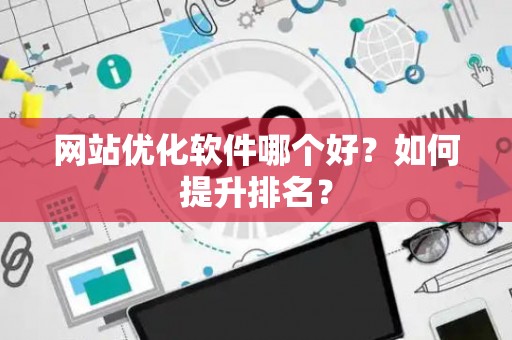 网站优化软件哪个好？如何提升排名？