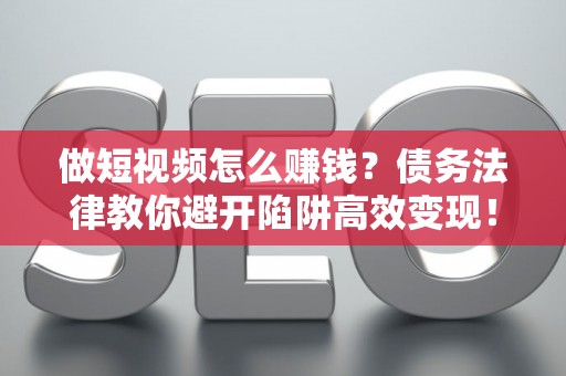 做短视频怎么赚钱？债务法律教你避开陷阱高效变现！