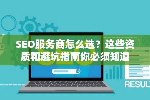 SEO服务商怎么选？这些资质和避坑指南你必须知道